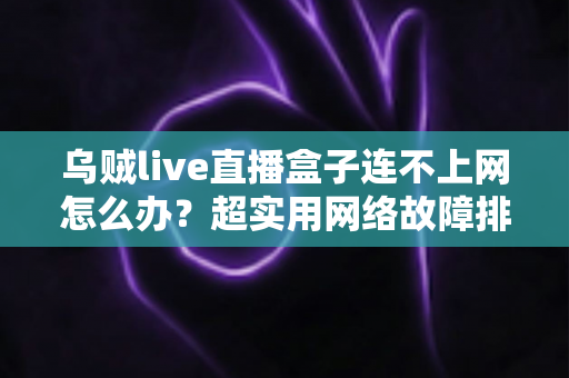 乌贼live直播盒子连不上网怎么办?超实用网络故障排查指南帮你快速恢复观看 乌贼live直播盒子连不上网怎么办?超实用网络故障排查指南帮你快速恢复观看