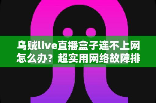 乌贼live直播盒子连不上网怎么办?超实用网络故障排查指南帮你快速恢复观看 乌贼live直播盒子连不上网怎么办?超实用网络故障排查指南帮你快速恢复观看