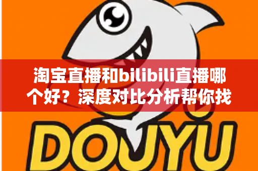 淘宝直播和bilibili直播哪个好？深度对比分析帮你找到最适合的平台