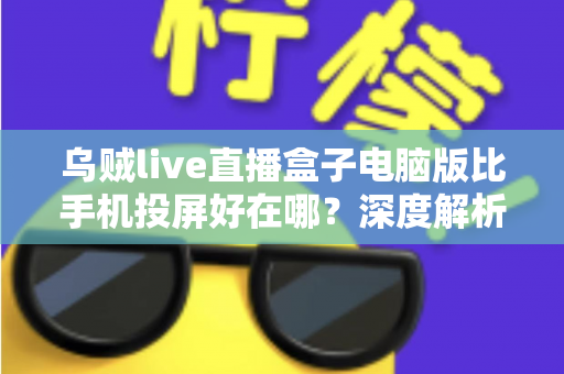 乌贼live直播盒子电脑版比手机投屏好在哪？深度解析大屏直播观看体验的升级之道