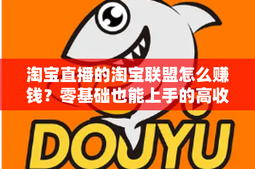 淘宝直播的淘宝联盟怎么赚钱?零基础也能上手的高收益变现全攻略 淘宝直播的淘宝联盟怎么赚钱?零基础也能上手的高收益变现全攻略