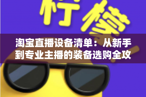 淘宝直播设备清单：从新手到专业主播的装备选购全攻略