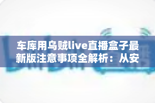 车库用乌贼live直播盒子最新版注意事项全解析:从安装到维护的完整实用指南 车库用乌贼live直播盒子最新版注意事项全解析:从安装到维护的完整实用指南