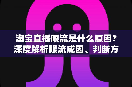 淘宝直播限流是什么原因？深度解析限流成因、判断方法与应对策略全指南