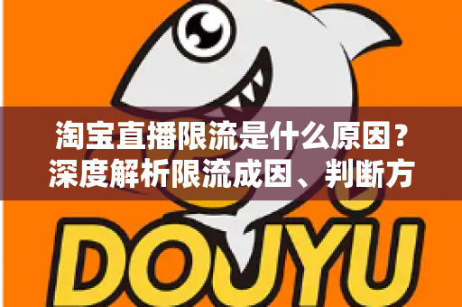 淘宝直播限流是什么原因？深度解析限流成因、判断方法与应对策略全指南