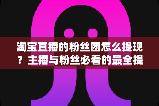 淘宝直播的粉丝团怎么提现?主播与粉丝必看的最全提现流程、规则细节与防骗指南 淘宝直播的粉丝团怎么提现?主播与粉丝必看的最全提现流程、规则细节与防骗指南