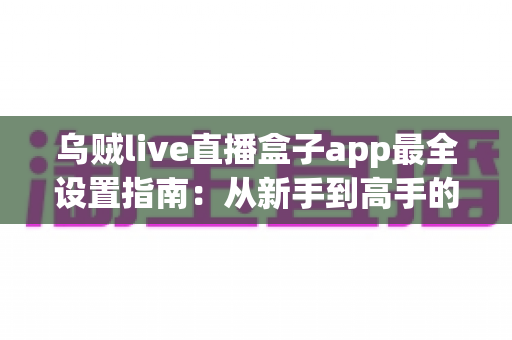乌贼live直播盒子app最全设置指南:从新手到高手的完整配置教程 乌贼live直播盒子app最全设置指南:从新手到高手的完整配置教程