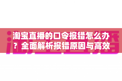 淘宝直播的口令报错怎么办?全面解析报错原因与高效解决方法,助你畅享无忧直播购物体验 淘宝直播的口令报错怎么办?全面解析报错原因与高效解决方法,助你畅享无忧直播购物体验