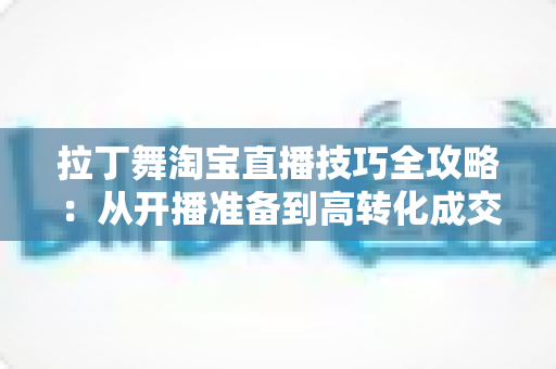 拉丁舞淘宝直播技巧全攻略：从开播准备到高转化成交的实战指南