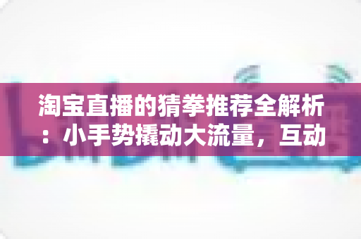淘宝直播的猜拳推荐全解析:小手势撬动大流量,互动营销的破局之道 淘宝直播的猜拳推荐全解析:小手势撬动大流量,互动营销的破局之道
