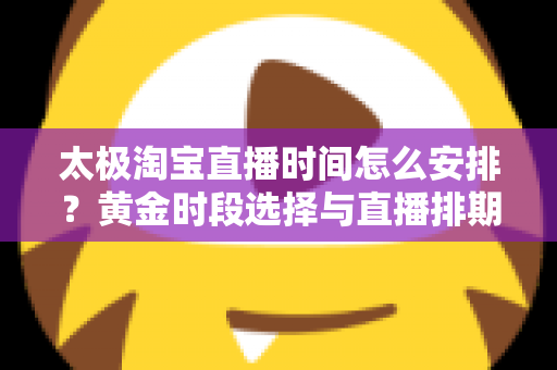 太极淘宝直播时间怎么安排？黄金时段选择与直播排期全攻略