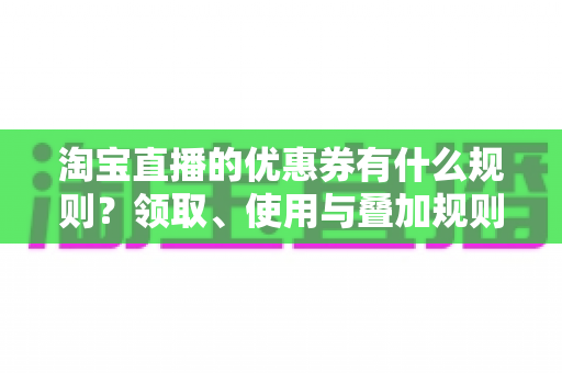 淘宝直播的优惠券有什么规则？领取、使用与叠加规则全解析