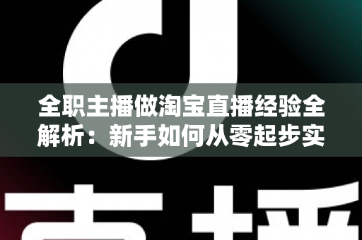 全职主播做淘宝直播经验全解析：新手如何从零起步实现稳定变现？