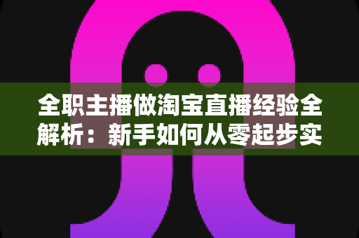 全职主播做淘宝直播经验全解析：新手如何从零起步实现稳定变现？