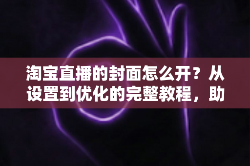 淘宝直播的封面怎么开？从设置到优化的完整教程，助你直播间人气翻倍