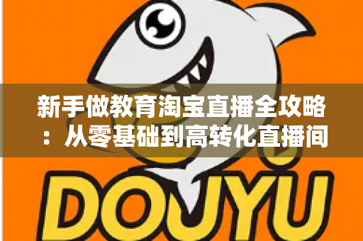 新手做教育淘宝直播全攻略:从零基础到高转化直播间的实战指南 新手做教育淘宝直播全攻略:从零基础到高转化直播间的实战指南