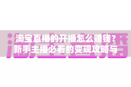 淘宝直播的开播怎么赚钱？新手主播必看的变现攻略与实战指南
