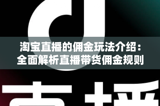 淘宝直播的佣金玩法介绍:全面解析直播带货佣金规则、结算流程与赚钱技巧 淘宝直播的佣金玩法介绍:全面解析直播带货佣金规则、结算流程与赚钱技巧