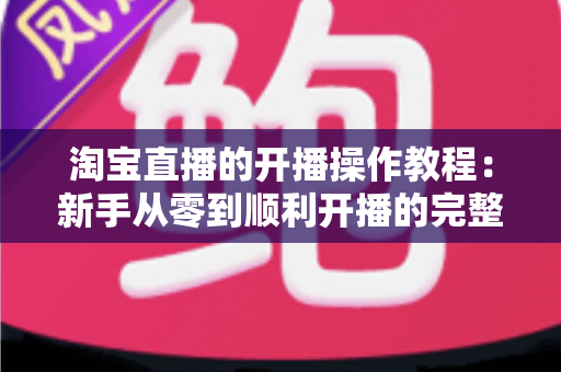 淘宝直播的开播操作教程：新手从零到顺利开播的完整实战指南