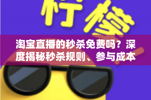 淘宝直播的秒杀免费吗?深度揭秘秒杀规则、参与成本与实战攻略全指南 淘宝直播的秒杀免费吗?深度揭秘秒杀规则、参与成本与实战攻略全指南