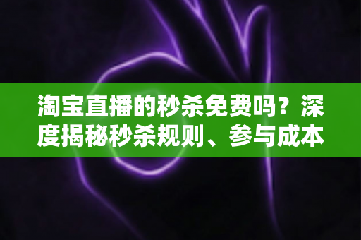 淘宝直播的秒杀免费吗?深度揭秘秒杀规则、参与成本与实战攻略全指南 淘宝直播的秒杀免费吗?深度揭秘秒杀规则、参与成本与实战攻略全指南