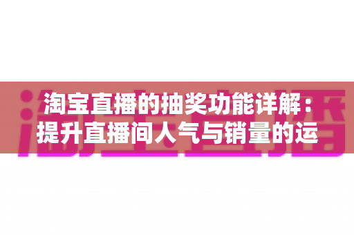 淘宝直播的抽奖功能详解:提升直播间人气与销量的运营指南 淘宝直播的抽奖功能详解:提升直播间人气与销量的运营指南