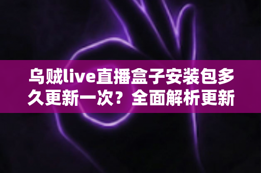 乌贼live直播盒子安装包多久更新一次?全面解析更新频率与安装使用指南 乌贼live直播盒子安装包多久更新一次?全面解析更新频率与安装使用指南