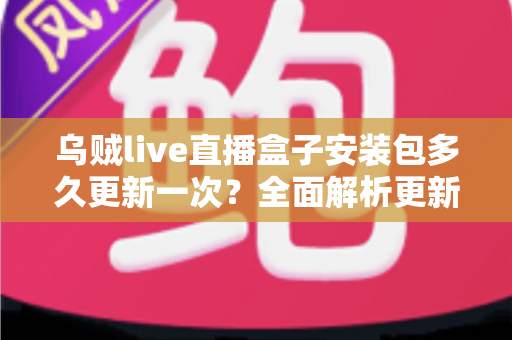 乌贼live直播盒子安装包多久更新一次？全面解析更新频率与安装使用指南