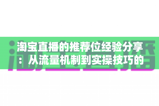 淘宝直播的推荐位经验分享:从流量机制到实操技巧的完整指南 淘宝直播的推荐位经验分享:从流量机制到实操技巧的完整指南