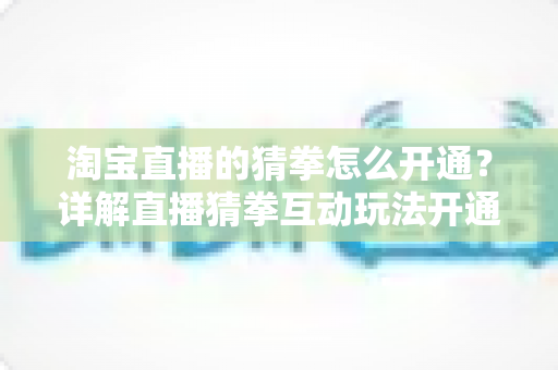 淘宝直播的猜拳怎么开通?详解直播猜拳互动玩法开通条件、步骤与运营技巧 淘宝直播的猜拳怎么开通?详解直播猜拳互动玩法开通条件、步骤与运营技巧
