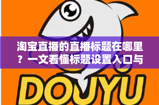淘宝直播的直播标题在哪里?一文看懂标题设置入口与高流量写法 淘宝直播的直播标题在哪里?一文看懂标题设置入口与高流量写法