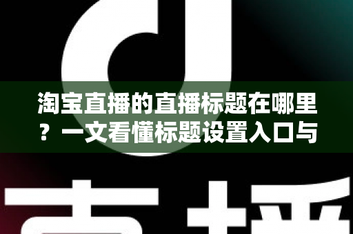 淘宝直播的直播标题在哪里？一文看懂标题设置入口与高流量写法