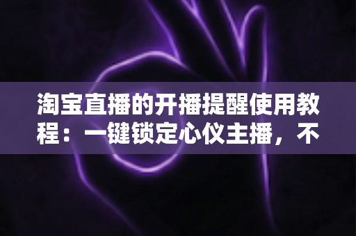 淘宝直播的开播提醒使用教程:一键锁定心仪主播,不错过任何精彩直播与专属优惠 淘宝直播的开播提醒使用教程:一键锁定心仪主播,不错过任何精彩直播与专属优惠