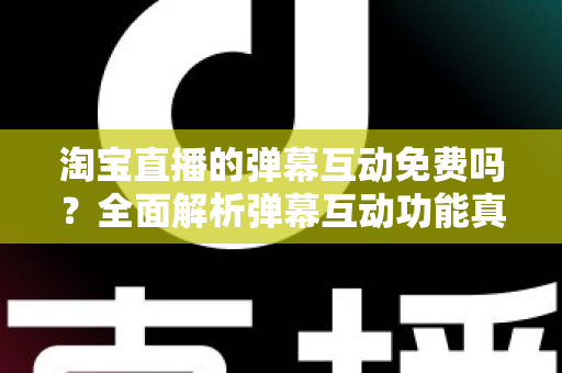 淘宝直播的弹幕互动免费吗?全面解析弹幕互动功能真相与免费涨人气运营攻略 淘宝直播的弹幕互动免费吗?全面解析弹幕互动功能真相与免费涨人气运营攻略