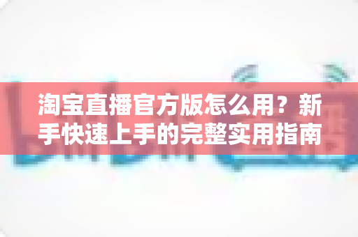 淘宝直播官方版怎么用?新手快速上手的完整实用指南 淘宝直播官方版怎么用?新手快速上手的完整实用指南