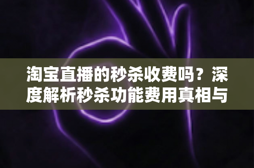 淘宝直播的秒杀收费吗？深度解析秒杀功能费用真相与商家运营全攻略