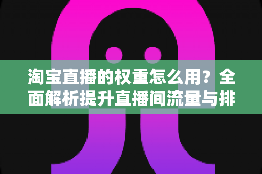 淘宝直播的权重怎么用?全面解析提升直播间流量与排名的实战指南 淘宝直播的权重怎么用?全面解析提升直播间流量与排名的实战指南