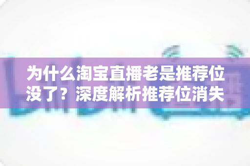 为什么淘宝直播老是推荐位没了？深度解析推荐位消失的原因与恢复方法