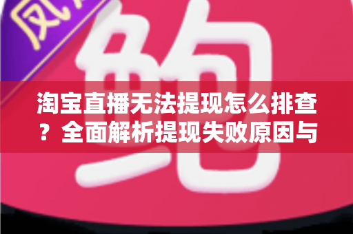 淘宝直播无法提现怎么排查?全面解析提现失败原因与高效解决方案指南 淘宝直播无法提现怎么排查?全面解析提现失败原因与高效解决方案指南