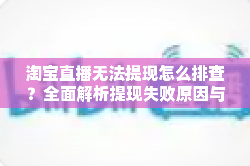 淘宝直播无法提现怎么排查?全面解析提现失败原因与高效解决方案指南 淘宝直播无法提现怎么排查?全面解析提现失败原因与高效解决方案指南