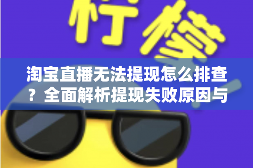 淘宝直播无法提现怎么排查?全面解析提现失败原因与高效解决方案指南 淘宝直播无法提现怎么排查?全面解析提现失败原因与高效解决方案指南
