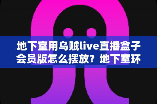 地下室用乌贼live直播盒子会员版怎么摆放?地下室环境下的科学摆放全攻略 地下室用乌贼live直播盒子会员版怎么摆放?地下室环境下的科学摆放全攻略