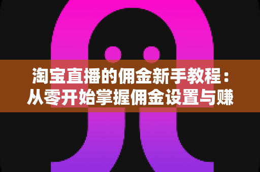 淘宝直播的佣金新手教程：从零开始掌握佣金设置与赚钱技巧的全指南
