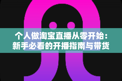 个人做淘宝直播从零开始：新手必看的开播指南与带货实战技巧