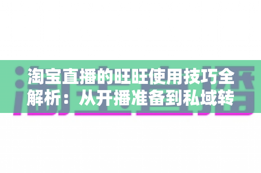 淘宝直播的旺旺使用技巧全解析：从开播准备到私域转化的实战指南