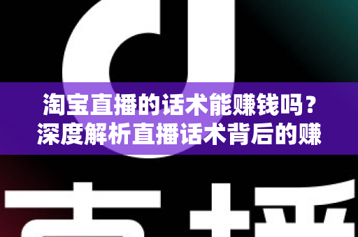 淘宝直播的话术能赚钱吗？深度解析直播话术背后的赚钱逻辑与实战技巧