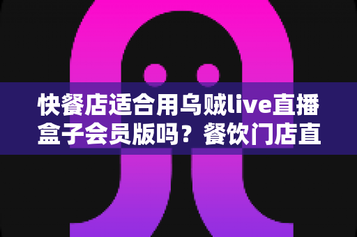 快餐店适合用乌贼live直播盒子会员版吗?餐饮门店直播营销价值全解析 快餐店适合用乌贼live直播盒子会员版吗?餐饮门店直播营销价值全解析