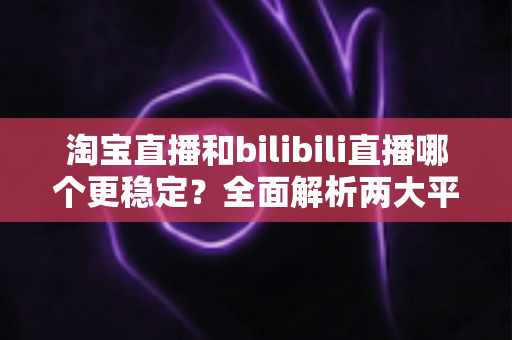 淘宝直播和bilibili直播哪个更稳定?全面解析两大平台稳定性差异与最佳选择指南 淘宝直播和bilibili直播哪个更稳定?全面解析两大平台稳定性差异与最佳选择指南
