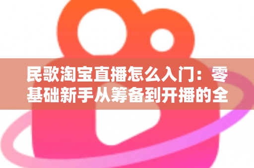 民歌淘宝直播怎么入门:零基础新手从筹备到开播的全流程实战指南 民歌淘宝直播怎么入门:零基础新手从筹备到开播的全流程实战指南