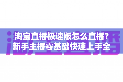 淘宝直播极速版怎么直播?新手主播零基础快速上手全攻略 淘宝直播极速版怎么直播?新手主播零基础快速上手全攻略
